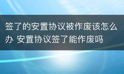 签了的安置协议被作废该怎么办 安置协议签了能作废吗