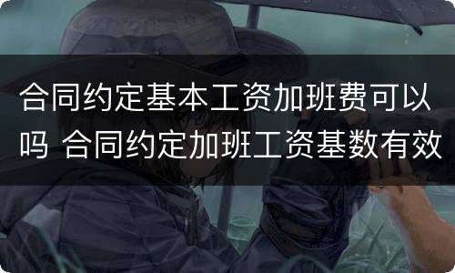 合同约定基本工资加班费可以吗 合同约定加班工资基数有效吗