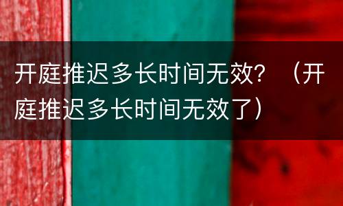 开庭推迟多长时间无效？（开庭推迟多长时间无效了）