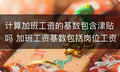 计算加班工资的基数包含津贴吗 加班工资基数包括岗位工资吗