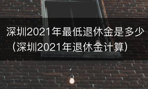 深圳2021年最低退休金是多少（深圳2021年退休金计算）