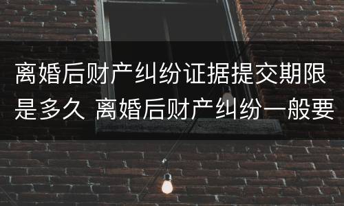 离婚后财产纠纷证据提交期限是多久 离婚后财产纠纷一般要打多久?