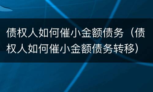 债权人如何催小金额债务（债权人如何催小金额债务转移）