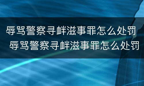 辱骂警察寻衅滋事罪怎么处罚 辱骂警察寻衅滋事罪怎么处罚的