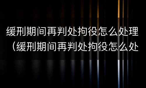 缓刑期间再判处拘役怎么处理（缓刑期间再判处拘役怎么处理的）