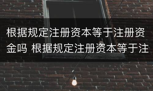 根据规定注册资本等于注册资金吗 根据规定注册资本等于注册资金吗为什么