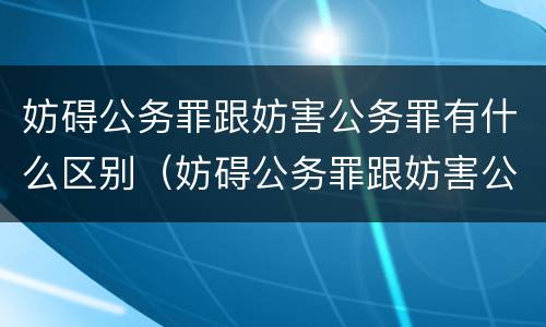 妨碍公务罪跟妨害公务罪有什么区别（妨碍公务罪跟妨害公务罪有什么区别呢）