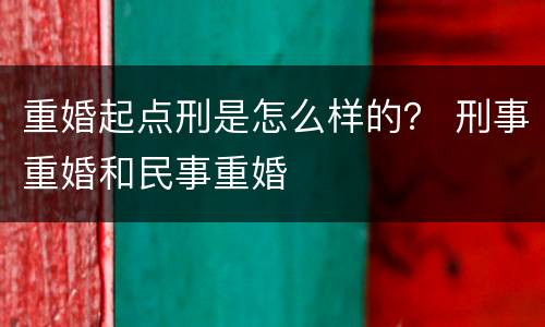 重婚起点刑是怎么样的？ 刑事重婚和民事重婚