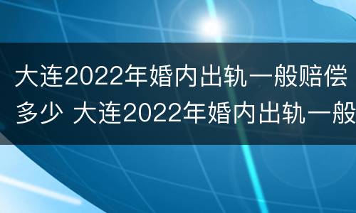 大连2022年婚内出轨一般赔偿多少 大连2022年婚内出轨一般赔偿多少呢