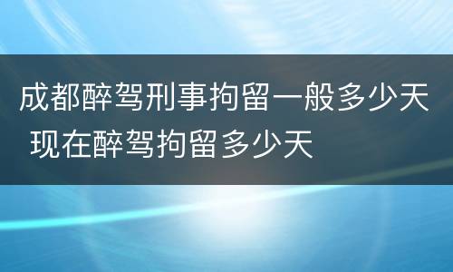 成都醉驾刑事拘留一般多少天 现在醉驾拘留多少天