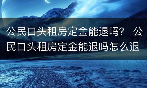 公民口头租房定金能退吗？ 公民口头租房定金能退吗怎么退