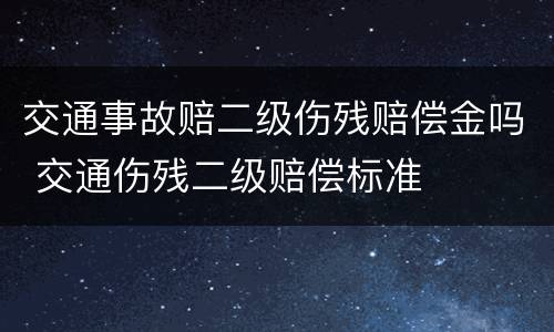 交通事故赔二级伤残赔偿金吗 交通伤残二级赔偿标准