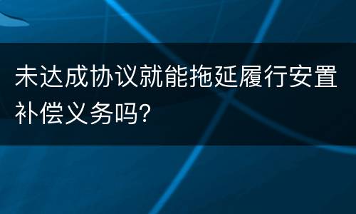 未达成协议就能拖延履行安置补偿义务吗？