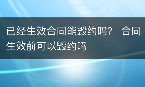 已经生效合同能毁约吗？ 合同生效前可以毁约吗