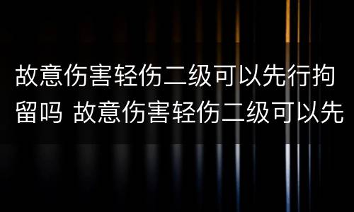 故意伤害轻伤二级可以先行拘留吗 故意伤害轻伤二级可以先行拘留吗判几年