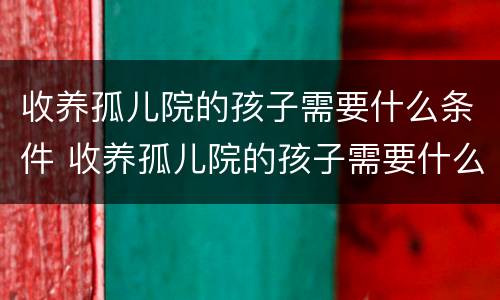 收养孤儿院的孩子需要什么条件 收养孤儿院的孩子需要什么条件才能上学