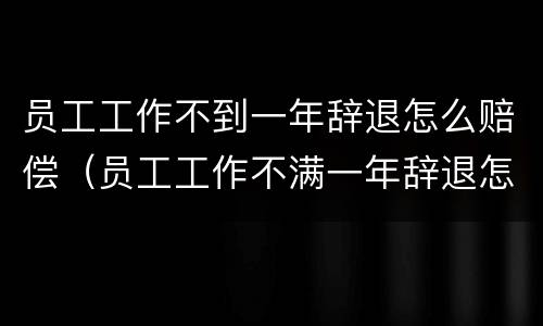 员工工作不到一年辞退怎么赔偿（员工工作不满一年辞退怎么做赔偿）