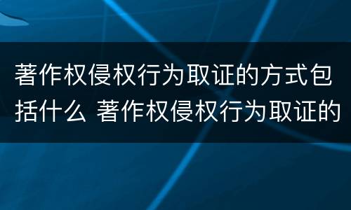 著作权侵权行为取证的方式包括什么 著作权侵权行为取证的方式包括什么