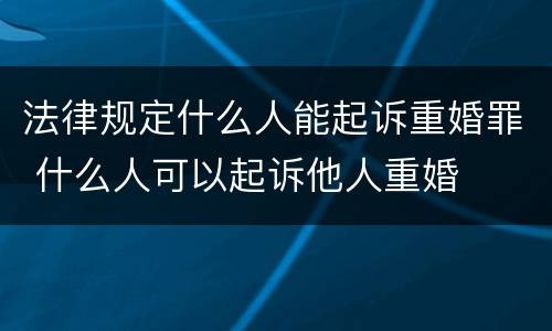 法律规定什么人能起诉重婚罪 什么人可以起诉他人重婚