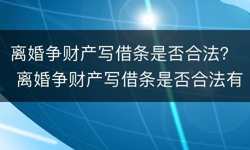 离婚争财产写借条是否合法？ 离婚争财产写借条是否合法有效