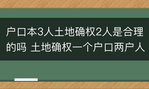 户口本3人土地确权2人是合理的吗 土地确权一个户口两户人