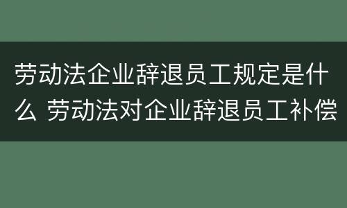 劳动法企业辞退员工规定是什么 劳动法对企业辞退员工补偿的规定