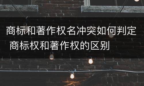 商标和著作权名冲突如何判定 商标权和著作权的区别