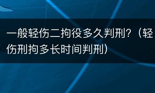 一般轻伤二拘役多久判刑?（轻伤刑拘多长时间判刑）