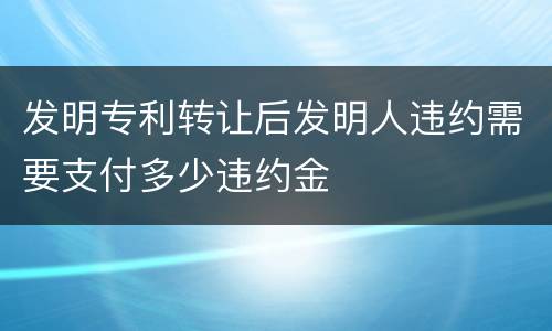 发明专利转让后发明人违约需要支付多少违约金