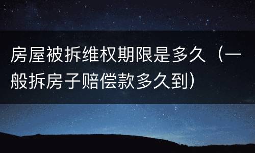 房屋被拆维权期限是多久（一般拆房子赔偿款多久到）