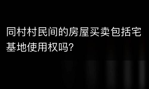 同村村民间的房屋买卖包括宅基地使用权吗？