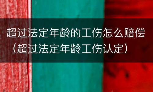 超过法定年龄的工伤怎么赔偿（超过法定年龄工伤认定）