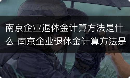 南京企业退休金计算方法是什么 南京企业退休金计算方法是什么呢