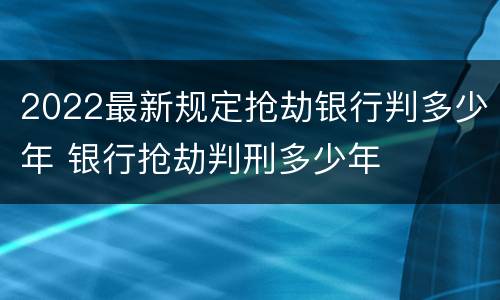 2022最新规定抢劫银行判多少年 银行抢劫判刑多少年