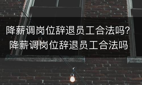 降薪调岗位辞退员工合法吗？ 降薪调岗位辞退员工合法吗