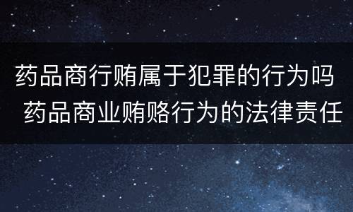 药品商行贿属于犯罪的行为吗 药品商业贿赂行为的法律责任