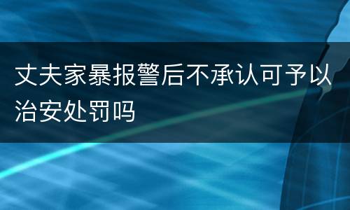 丈夫家暴报警后不承认可予以治安处罚吗