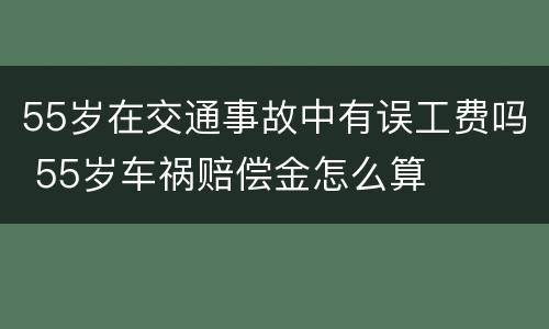 55岁在交通事故中有误工费吗 55岁车祸赔偿金怎么算