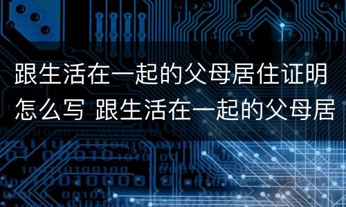 跟生活在一起的父母居住证明怎么写 跟生活在一起的父母居住证明怎么写啊