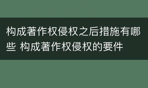 构成著作权侵权之后措施有哪些 构成著作权侵权的要件