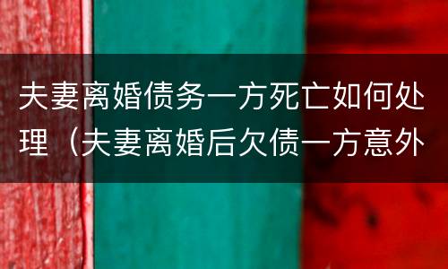 夫妻离婚债务一方死亡如何处理（夫妻离婚后欠债一方意外死亡）