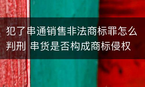 犯了串通销售非法商标罪怎么判刑 串货是否构成商标侵权