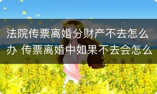 法院传票离婚分财产不去怎么办 传票离婚中如果不去会怎么办