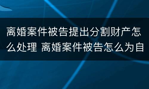 离婚案件被告提出分割财产怎么处理 离婚案件被告怎么为自己辩解