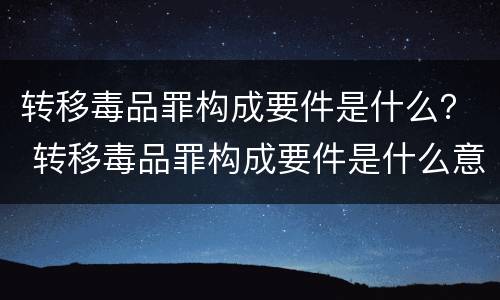 转移毒品罪构成要件是什么？ 转移毒品罪构成要件是什么意思