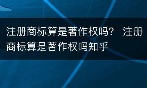 注册商标算是著作权吗？ 注册商标算是著作权吗知乎