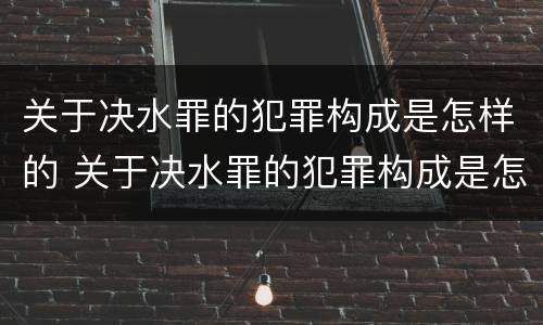 关于决水罪的犯罪构成是怎样的 关于决水罪的犯罪构成是怎样的呢