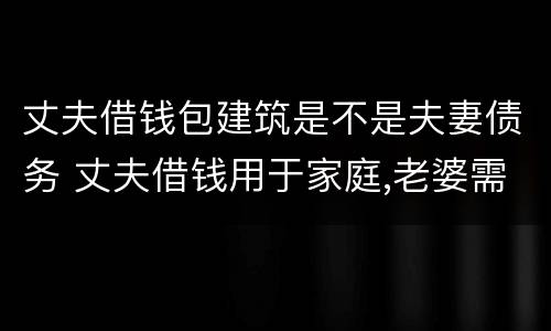 丈夫借钱包建筑是不是夫妻债务 丈夫借钱用于家庭,老婆需要还吗?