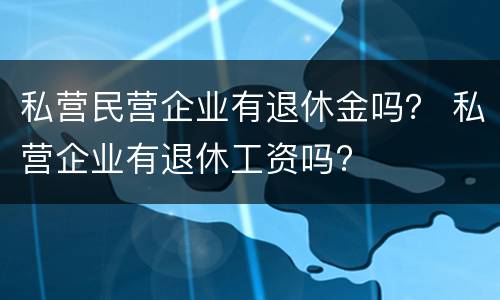 私营民营企业有退休金吗？ 私营企业有退休工资吗?