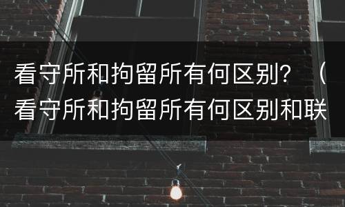 看守所和拘留所有何区别？（看守所和拘留所有何区别和联系）